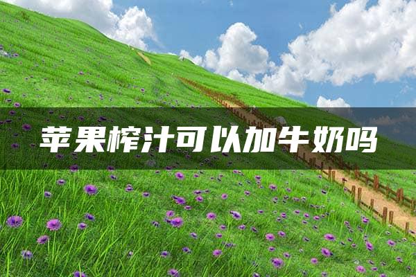 苹果榨汁可以加牛奶吗