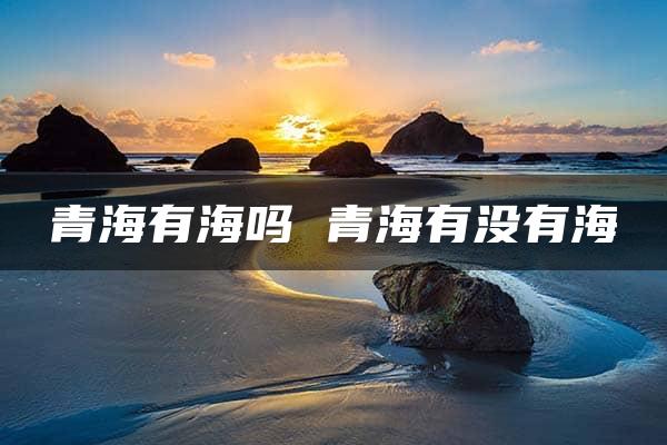 青海有海吗 青海有没有海