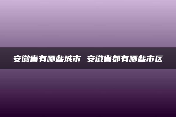 安徽省有哪些城市 安徽省都有哪些市区