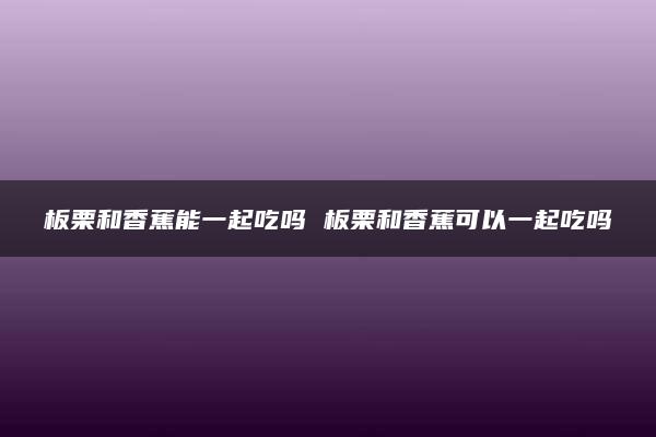 板栗和香蕉能一起吃吗 板栗和香蕉可以一起吃吗