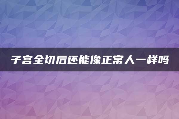 子宫全切后还能像正常人一样吗