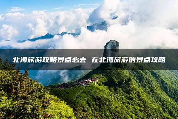 北海旅游攻略景点必去 在北海旅游的景点攻略