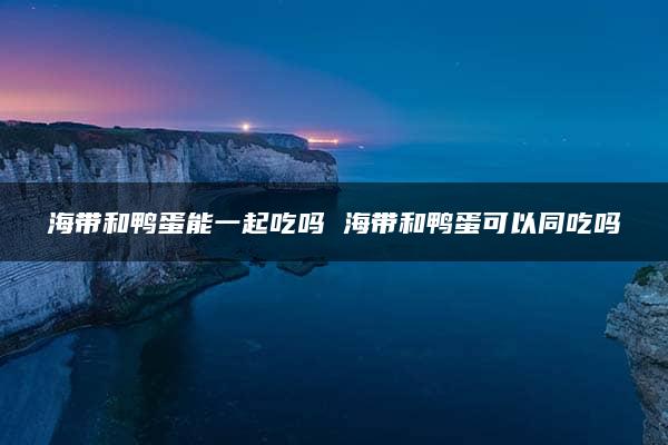 海带和鸭蛋能一起吃吗 海带和鸭蛋可以同吃吗