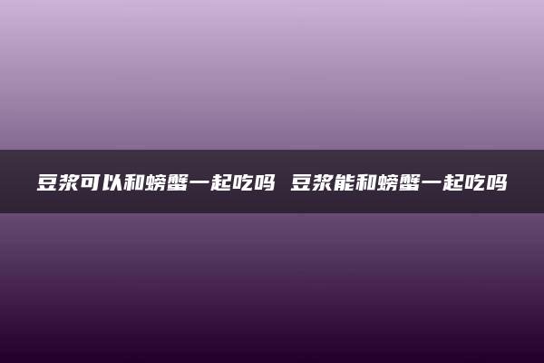 豆浆可以和螃蟹一起吃吗 豆浆能和螃蟹一起吃吗