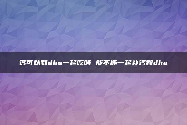 钙可以和dha一起吃吗 能不能一起补钙和dha