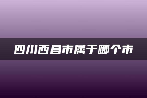 四川西昌市属于哪个市