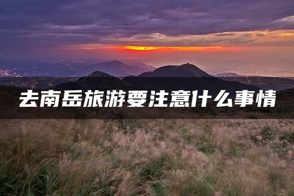 去南岳旅游要注意什么事情