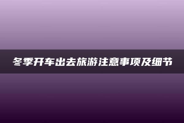 冬季开车出去旅游注意事项及细节