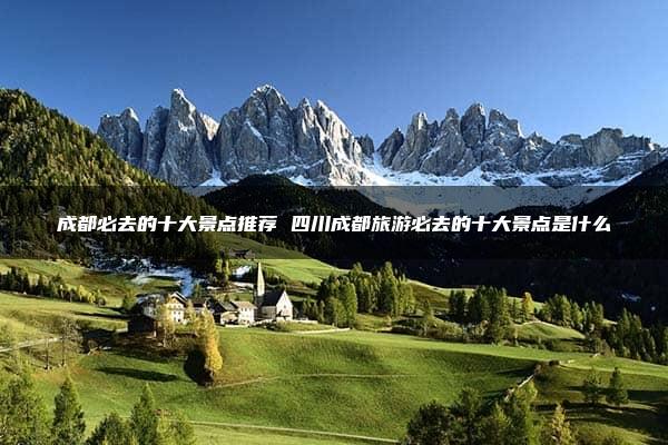 成都必去的十大景点推荐 四川成都旅游必去的十大景点是什么