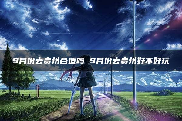 9月份去贵州合适吗 9月份去贵州好不好玩