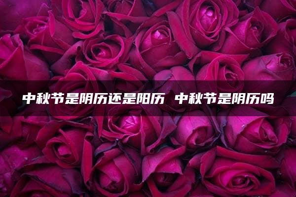 中秋节是阴历还是阳历 中秋节是阴历吗