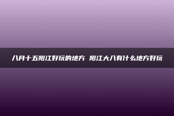 八月十五阳江好玩的地方 阳江大八有什么地方好玩