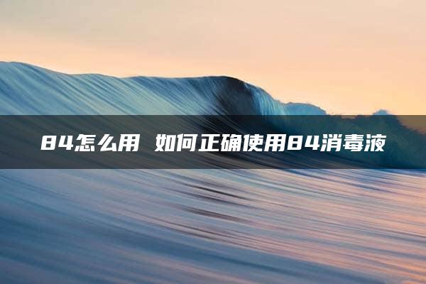 84怎么用 如何正确使用84消毒液