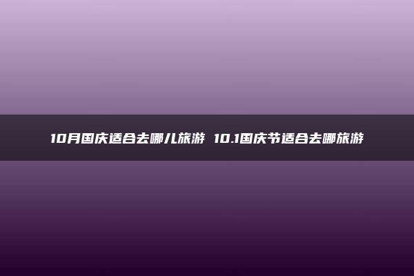 10月国庆适合去哪儿旅游 10.1国庆节适合去哪旅游