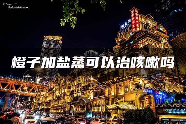 橙子加盐蒸可以治咳嗽吗