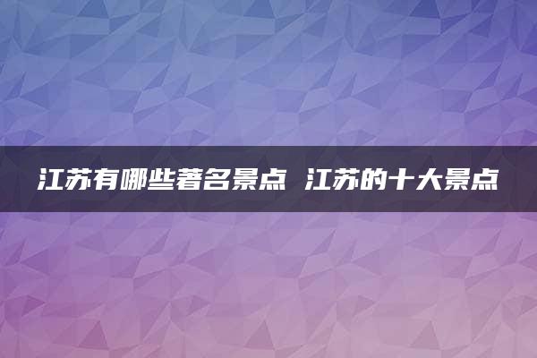 江苏有哪些著名景点 江苏的十大景点