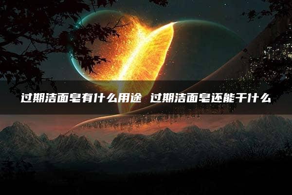 过期洁面皂有什么用途 过期洁面皂还能干什么