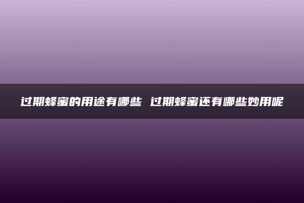 过期蜂蜜的用途有哪些 过期蜂蜜还有哪些妙用呢