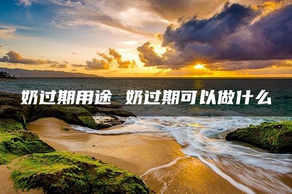 奶过期用途 奶过期可以做什么