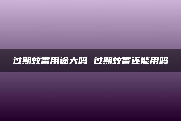 过期蚊香用途大吗 过期蚊香还能用吗