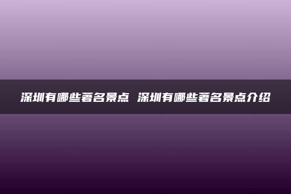 深圳有哪些著名景点 深圳有哪些著名景点介绍