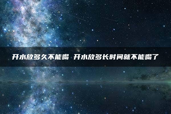 开水放多久不能喝 开水放多长时间就不能喝了