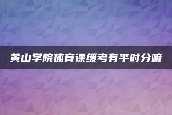 黄山学院体育课缓考有平时分嘛