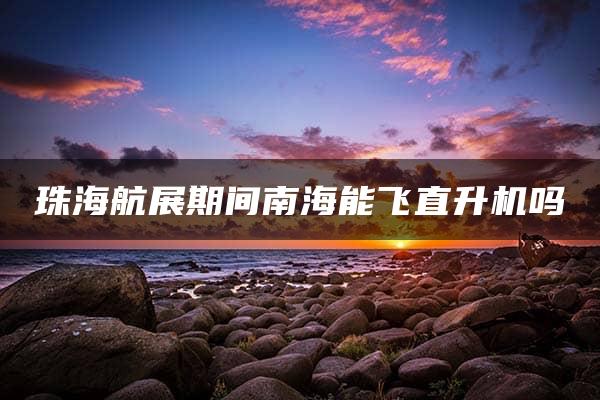 珠海航展期间南海能飞直升机吗