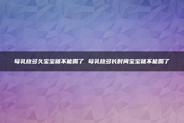 母乳放多久宝宝就不能喝了 母乳放多长时间宝宝就不能喝了