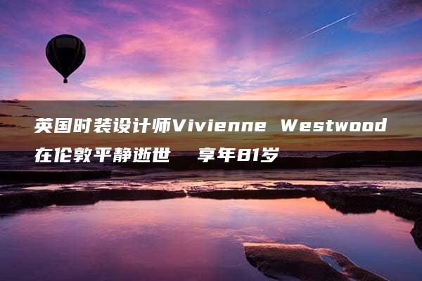 英国时装设计师Vivienne Westwood在伦敦平静逝世  享年81岁