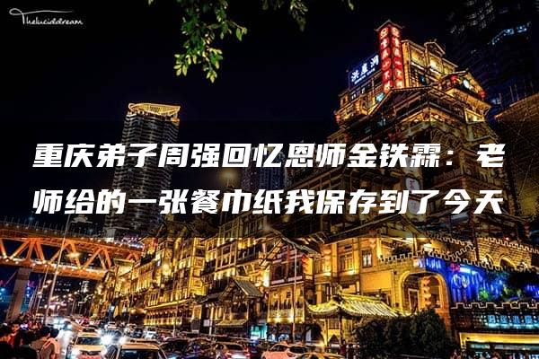 重庆弟子周强回忆恩师金铁霖：老师给的一张餐巾纸我保存到了今天