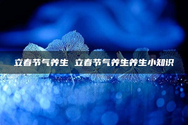 立春节气养生 立春节气养生养生小知识