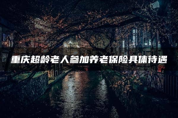 重庆超龄老人参加养老保险具体待遇