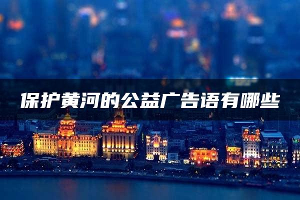 保护黄河的公益广告语有哪些