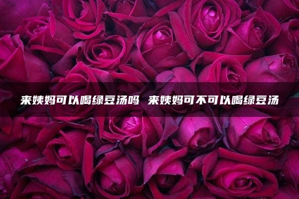 来姨妈可以喝绿豆汤吗 来姨妈可不可以喝绿豆汤