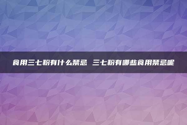 食用三七粉有什么禁忌 三七粉有哪些食用禁忌呢