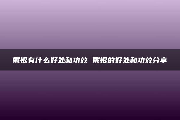 戴银有什么好处和功效 戴银的好处和功效分享