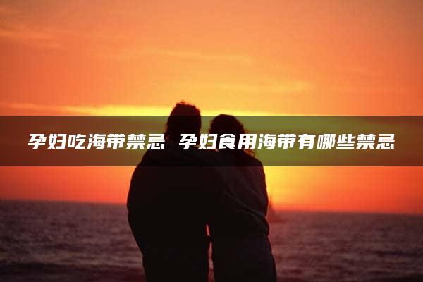 孕妇吃海带禁忌 孕妇食用海带有哪些禁忌