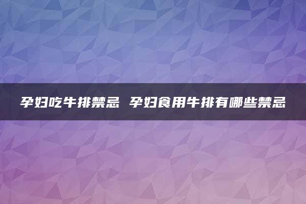 孕妇吃牛排禁忌 孕妇食用牛排有哪些禁忌