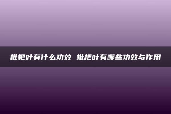 枇杷叶有什么功效 枇杷叶有哪些功效与作用