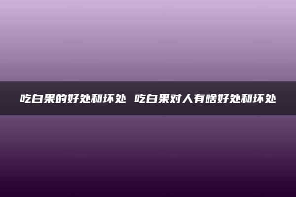 吃白果的好处和坏处 吃白果对人有啥好处和坏处