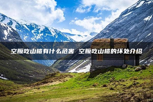 空腹吃山楂有什么危害 空腹吃山楂的坏处介绍