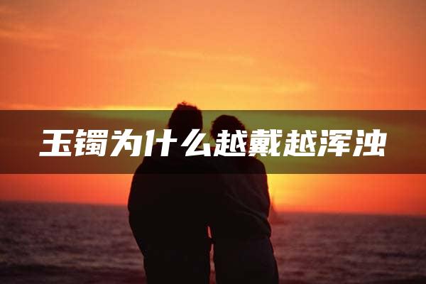 玉镯为什么越戴越浑浊