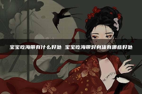 宝宝吃海带有什么好处 宝宝吃海带对身体有哪些好处