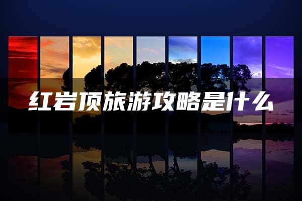 红岩顶旅游攻略是什么