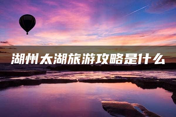 湖州太湖旅游攻略是什么