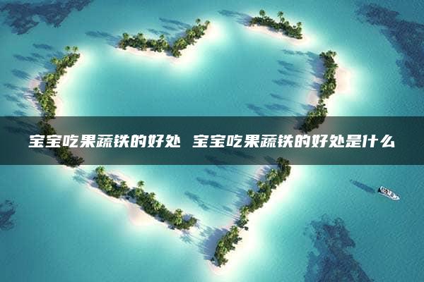 宝宝吃果蔬铁的好处 宝宝吃果蔬铁的好处是什么