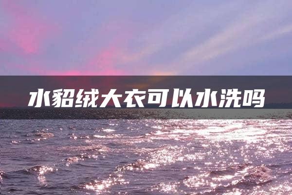 水貂绒大衣可以水洗吗