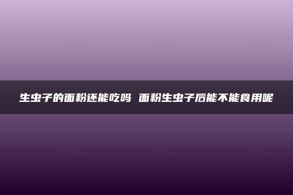 生虫子的面粉还能吃吗 面粉生虫子后能不能食用呢