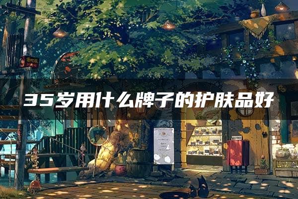 35岁用什么牌子的护肤品好